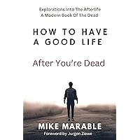 How To Have A Good Life After You’re Dead: Explorations Into The Afterlife. A Modern Book Of The Dead How To Have A Good Life After You’re Dead: Explorations Into The Afterlife. A Modern Book Of The Dead Kindle Paperback