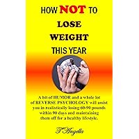 How NOT To Lose Weight This Year: A bit of HUMOR and a whole lot of REVERSE PSYCHOLOGY will assist you in realistically losing 60-90 pounds within 90 days and maintaining them off for a healthy life. How NOT To Lose Weight This Year: A bit of HUMOR and a whole lot of REVERSE PSYCHOLOGY will assist you in realistically losing 60-90 pounds within 90 days and maintaining them off for a healthy life. Kindle Paperback