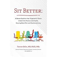 Sit Better: A Doctor Explains How “Ergonomic” Chairs Undermine Posture and Health, Causing Back Pain and Shortened Lives Sit Better: A Doctor Explains How “Ergonomic” Chairs Undermine Posture and Health, Causing Back Pain and Shortened Lives Kindle Paperback
