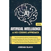 Artificial Intelligence a No Coding Approach: The Complete Guide to Understanding Everything about AI, from Prompts, NLP, Deep Learning, Machine Learning, Neural Networks, Human-AI Interaction Artificial Intelligence a No Coding Approach: The Complete Guide to Understanding Everything about AI, from Prompts, NLP, Deep Learning, Machine Learning, Neural Networks, Human-AI Interaction Kindle Paperback