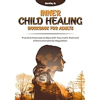 Inner Child Healing Workbook for Adults: Practical Exercises to Deal with Traumatic Past and Enhance Emotional Regulation