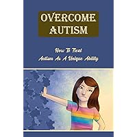 Overcome Autism: How To Treat Autism As A Unique Ability
