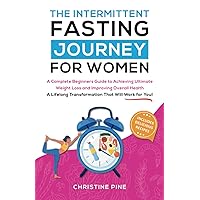 The Intermittent Fasting Journey For Women: A Complete Beginners Guide to Achieving Ultimate Weight Loss and Improving Overall Health. A Lifelong Transformation That Will Work For You!