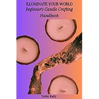 ILLUMINATE YOUR WORLD: Beginner's Candle Crafting Handbook ILLUMINATE YOUR WORLD: Beginner's Candle Crafting Handbook Kindle Paperback