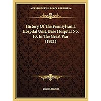 History Of The Pennsylvania Hospital Unit, Base Hospital No. 10, In The Great War (1921) History Of The Pennsylvania Hospital Unit, Base Hospital No. 10, In The Great War (1921) Paperback Hardcover