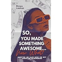 So, You Made Something Awesome... Now What?: Marketing and Sales Guide for the Next Generation of Entrepreneurs