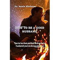 HOW TO BE A GOOD HUSBAND : Tips to be that perfect and amazing husband you've always desired HOW TO BE A GOOD HUSBAND : Tips to be that perfect and amazing husband you've always desired Kindle Paperback