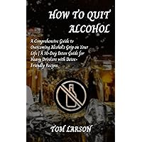 HOW TO QUIT ALCOHOL : A Comprehensive Guide to Overcoming Alcohol's Grip on Your Life | A 10-Day Detox Guide for Heavy Drinkers with Detox-Friendly Recipes HOW TO QUIT ALCOHOL : A Comprehensive Guide to Overcoming Alcohol's Grip on Your Life | A 10-Day Detox Guide for Heavy Drinkers with Detox-Friendly Recipes Kindle Paperback