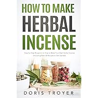 How to Make Herbal Incense: Step-by-Step Blueprint on How to Make Your Own Herbal Incense (Including Over 50 Recipes to Get Started)