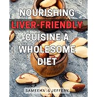 Nourishing Liver-Friendly Cuisine: A Wholesome Diet: Delicious Recipes for a Healthy Liver: Savor the Goodness of Nourishing Foods