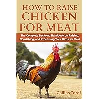 How to Raise Chickens For Meat: The Complete Backyard Handbook on Raising, Nourishing, and Processing Your Birds for Meat