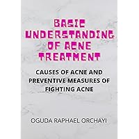 BASIC UNDERSTANDING OF ACNE TREATMENT: CAUSES OF ACNE AND PREVENTIVE MEASURES OF FIGHTING ACNE BASIC UNDERSTANDING OF ACNE TREATMENT: CAUSES OF ACNE AND PREVENTIVE MEASURES OF FIGHTING ACNE Kindle Paperback