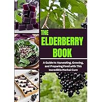 THE ELDERBERRY BOOK: A Guide to Harvesting, Growing, and Preparing Food with This Incredible Herbal Cure THE ELDERBERRY BOOK: A Guide to Harvesting, Growing, and Preparing Food with This Incredible Herbal Cure Kindle Paperback