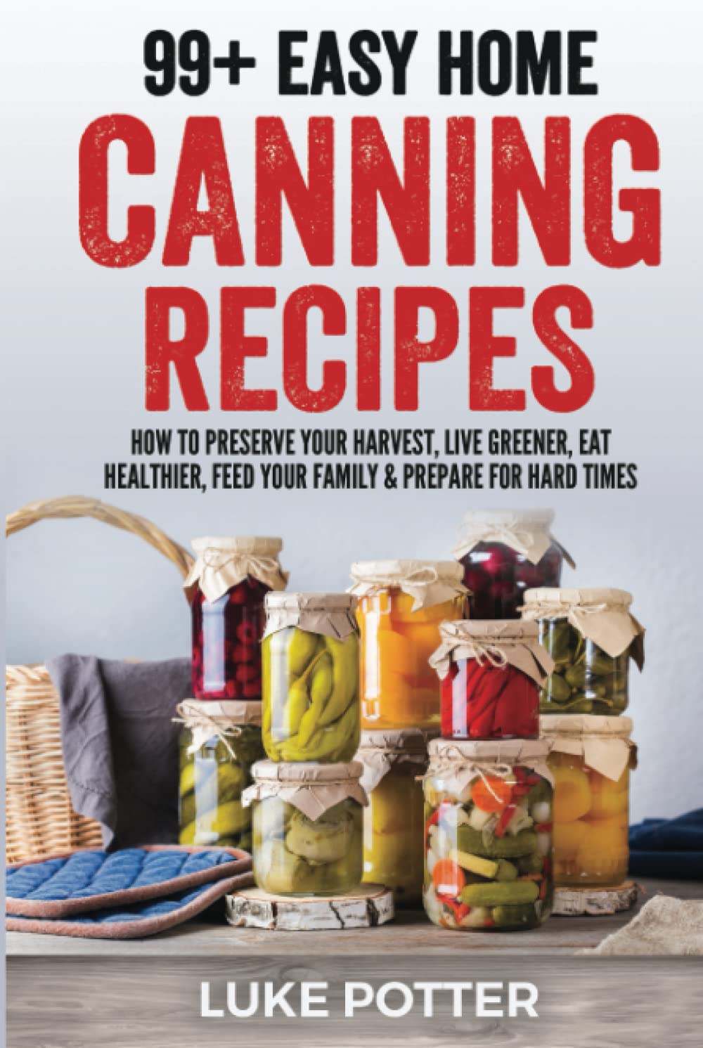 99+ Easy Home Canning Recipes: How to Preserve Your Harvest, Live Greener, Eat Healthier, Feed Your Family & Prepare for Hard Times (The Urban Farmer Series)