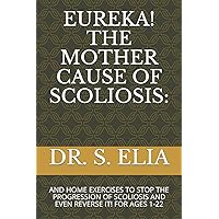 EUREKA! THE MOTHER CAUSE OF SCOLIOSIS:: AND HOME EXERCISES TO STOP THE PROGRESSION OF SCOLIOSIS AND EVEN REVERSE IT! FOR AGES 1-22 EUREKA! THE MOTHER CAUSE OF SCOLIOSIS:: AND HOME EXERCISES TO STOP THE PROGRESSION OF SCOLIOSIS AND EVEN REVERSE IT! FOR AGES 1-22 Paperback