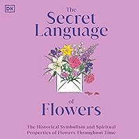 The Secret Language of Flowers: The Historical Symbolism and Spiritual Properties of Flowers Throughout Time The Secret Language of Flowers: The Historical Symbolism and Spiritual Properties of Flowers Throughout Time Hardcover Kindle Audible Audiobook