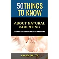 50 Things to Know About Natural Parenting: For Pregnant Women and New Parents (50 Things to Know Parenting)