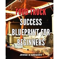 Food Truck Success Blueprint for Beginners: Master the Art of Running a Profitable Mobile Restaurant with Tried-and-Tested Food Truck Marketing ... Guide to Starting a Thriving Food Business.