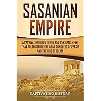 Sasanian Empire: A Captivating Guide to the Neo-Persian Empire that Ruled Before the Arab Conquest of Persia and the Rise of Islam (History of Iran)