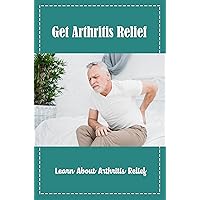 Get Arthritis Relief: Learn About Arthritis Relief