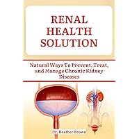 RENAL HEALTH SOLUTION: Natural Ways To Prevent, Treat, and Manage Chronic Kidney Diseases RENAL HEALTH SOLUTION: Natural Ways To Prevent, Treat, and Manage Chronic Kidney Diseases Kindle Paperback Hardcover
