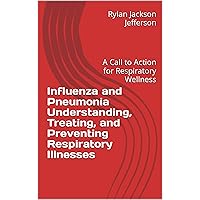 Influenza and Pneumonia Understanding, Treating, and Preventing Respiratory Illnesses: A Call to Action for Respiratory Wellness Influenza and Pneumonia Understanding, Treating, and Preventing Respiratory Illnesses: A Call to Action for Respiratory Wellness Kindle