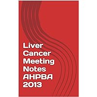 Liver Cancer Meeting Notes AHPBA 2013 Liver Cancer Meeting Notes AHPBA 2013 Kindle