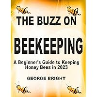 The Buzz on Beekeeping:: A Beginner's Guide to Keeping Honey Bees in 2023