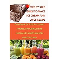STEP BY STEP GUIDE TO MAKE ICE CREAM AND JUICE RECIPE: Cookbook for fruit ice cream recipes, Everyday juicing recipes, it's health benefits and Fruit cake STEP BY STEP GUIDE TO MAKE ICE CREAM AND JUICE RECIPE: Cookbook for fruit ice cream recipes, Everyday juicing recipes, it's health benefits and Fruit cake Kindle Paperback