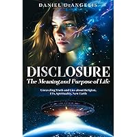 DISCLOSURE The Meaning and Purpose of Life: Unraveling Truth and Lies about Religion, ETs, Spirituality, New Earth DISCLOSURE The Meaning and Purpose of Life: Unraveling Truth and Lies about Religion, ETs, Spirituality, New Earth Paperback Kindle Hardcover
