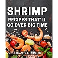 Shrimp Recipes That'll Go Over Big Time: Discover Mouthwatering Shrimp Dishes to Impress Your Guests and Delight Seafood Lovers as a Perfect Gift.