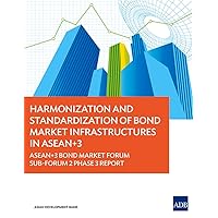 Harmonization and Standardization of Bond Market Infrastructures in ASEAN+3: ASEAN+3 Bond Market Forum Sub-Forum 2 Phase 3 Report Harmonization and Standardization of Bond Market Infrastructures in ASEAN+3: ASEAN+3 Bond Market Forum Sub-Forum 2 Phase 3 Report Paperback Kindle