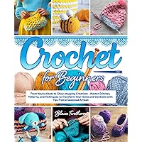 Crochet for Beginners: From Novice Knots to Show-stopping Creations | Master Stitches, Patterns, and Techniques to Transform Your Home and Wardrobe with Tips from a Seasoned Artisan