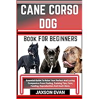CANE CORSO DOG BOOK FOR BEGINNERS: Essential Guide To Raise Your Perfect And Loving Companion From Finding, Training Tips, Care, Feeding, Reproduction And Much More. CANE CORSO DOG BOOK FOR BEGINNERS: Essential Guide To Raise Your Perfect And Loving Companion From Finding, Training Tips, Care, Feeding, Reproduction And Much More. Paperback Kindle