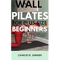 WALL PILATES FOR PLUS SIZE BEGINNERS: The Ultimate Guide with 30+ Workouts to Get Strong, Confident, and Fit Without Leaving the Wall