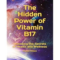 The Hidden Power of Vitamin B17: Unlocking the Secrets of Health and Wellness The Hidden Power of Vitamin B17: Unlocking the Secrets of Health and Wellness Paperback Kindle
