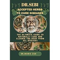 DR. SEBI ACCEPTED HERBS TO CURE DISEASES: THE ULTIMATE GUIDE TO NATURALLY CURE AND CLEANSE THE BODY FROM ALL DISEASES DR. SEBI ACCEPTED HERBS TO CURE DISEASES: THE ULTIMATE GUIDE TO NATURALLY CURE AND CLEANSE THE BODY FROM ALL DISEASES Paperback