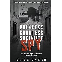 Princess, Countess, Socialite Spy: True Stories of High-Society Ladies Turned WWII Spies (Brave Women Who Changed the Course of WWII)