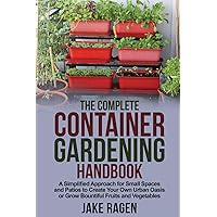 The Complete Container Gardening Handbook: A Simplified Approach for Small Spaces and Patios to Create Your Own Urban Oasis or Grow Bountiful Fruits and Vegetables