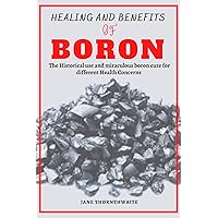 HEALING AND BENEFITS OF BORON : The Historical use and miraculous boron cure for different Health Concerns HEALING AND BENEFITS OF BORON : The Historical use and miraculous boron cure for different Health Concerns Kindle Paperback