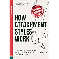How Attachment Styles Work: Discover The Cause Of Your Relationship Patterns & Learn To Build Love That Lasts (LoveWell Series)