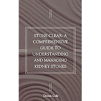 Stone Clear: A Comprehensive Guide to Understanding and Managing Kidney Stones Stone Clear: A Comprehensive Guide to Understanding and Managing Kidney Stones Kindle