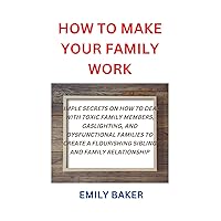 HOW TO MAKE YOUR FAMILY WORK: SIMPLE SECRETS ON HOW TO DEAL WITH TOXIC FAMILY MEMBERS, GASLIGHTING, AND DYSFUNCTIONAL FAMILIES TO CREATE A FLOURISHING SIBLING AND FAMILY RELATIONSHIP HOW TO MAKE YOUR FAMILY WORK: SIMPLE SECRETS ON HOW TO DEAL WITH TOXIC FAMILY MEMBERS, GASLIGHTING, AND DYSFUNCTIONAL FAMILIES TO CREATE A FLOURISHING SIBLING AND FAMILY RELATIONSHIP Kindle Paperback