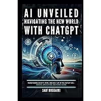 AI Unveiled: Navigating the New World with ChatGPT: Transforming Society, Work, and Daily Life in the ChatGPT Era – Insights, Applications, and Future Visions