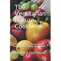 The Vegetarian Nature Cookbook: Formulas for every concern. Delicious, uncomplicated, healthy and sustainable
