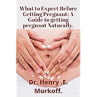 What to Expect Before Getting Pregnant.: A Guide to getting pregnant Naturally. What to Expect Before Getting Pregnant.: A Guide to getting pregnant Naturally. Kindle
