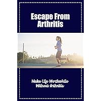 Escape From Arthritis: Make Life Worthwhile Without Arthritis