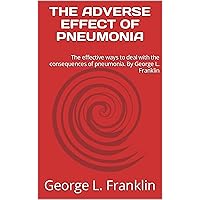 THE ADVERSE EFFECT OF PNEUMONIA: The effective ways to deal with the consequences of pneumonia. By George L. Franklin THE ADVERSE EFFECT OF PNEUMONIA: The effective ways to deal with the consequences of pneumonia. By George L. Franklin Kindle Paperback