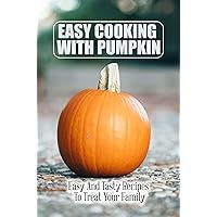 Easy Cooking With Pumpkin: Easy And Tasty Recipes To Treat Your Family