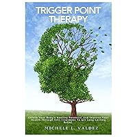 Trigger Point Therapy: Unlock Your Body's Healing Potential And Improve Your Health Through Self-Treatment To Get Long-Lasting Relief.